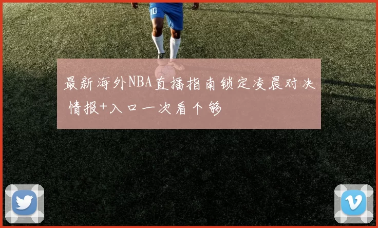 最新海外NBA直播指南锁定凌晨对决 情报+入口一次看个够
