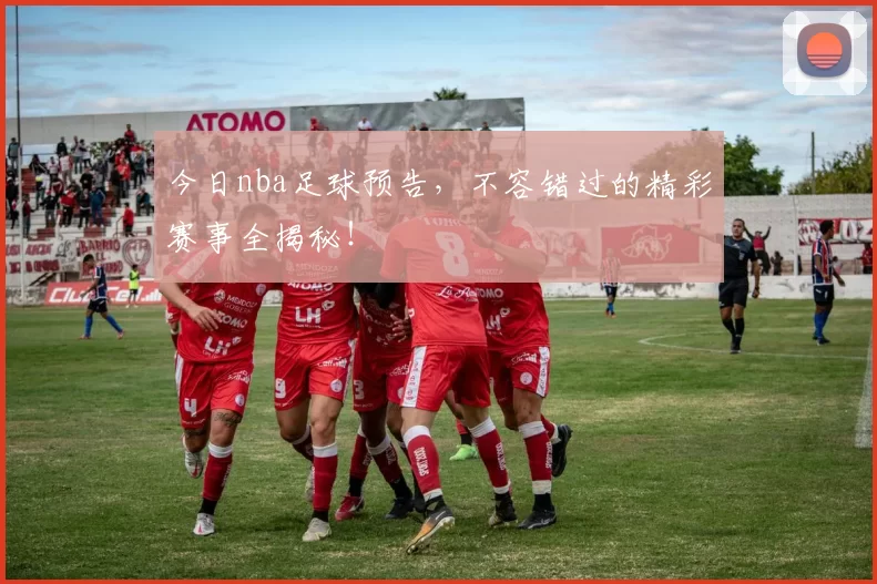 今日nba足球预告，不容错过的精彩赛事全揭秘！