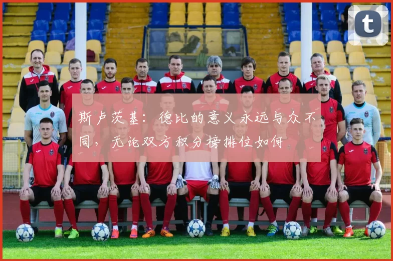 斯卢茨基：德比的意义永远与众不同，无论双方积分榜排位如何