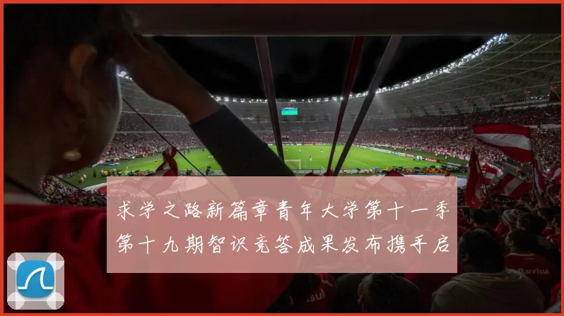 求学之路新篇章青年大学第十一季第十九期智识竞答成果发布携手启航